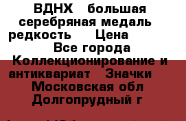 1.1) ВДНХ - большая серебряная медаль ( редкость ) › Цена ­ 6 500 - Все города Коллекционирование и антиквариат » Значки   . Московская обл.,Долгопрудный г.